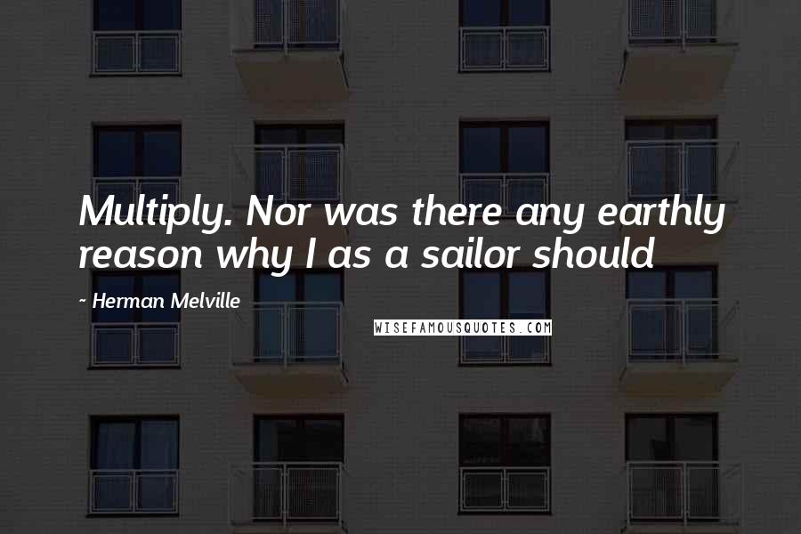 Herman Melville Quotes: Multiply. Nor was there any earthly reason why I as a sailor should