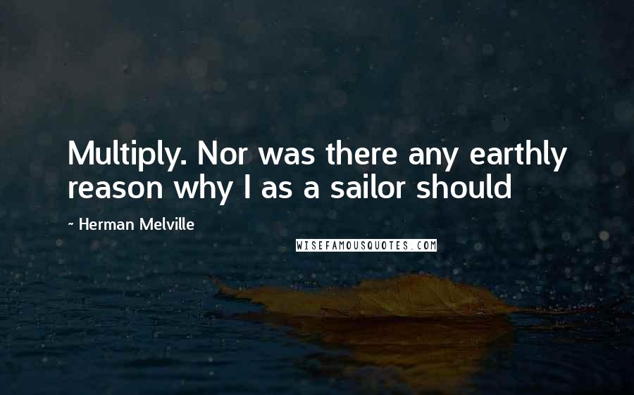 Herman Melville Quotes: Multiply. Nor was there any earthly reason why I as a sailor should