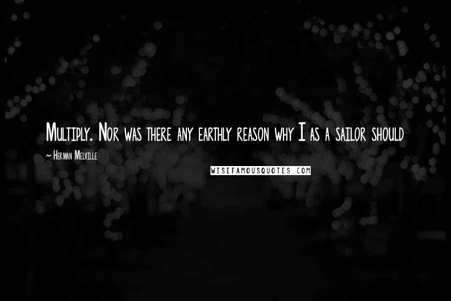 Herman Melville Quotes: Multiply. Nor was there any earthly reason why I as a sailor should