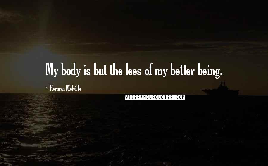 Herman Melville Quotes: My body is but the lees of my better being.