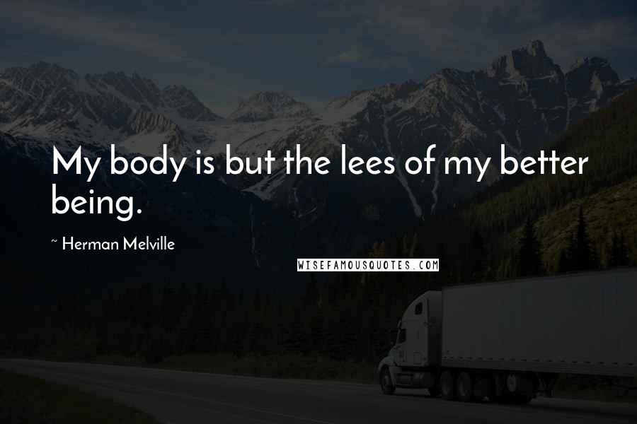 Herman Melville Quotes: My body is but the lees of my better being.