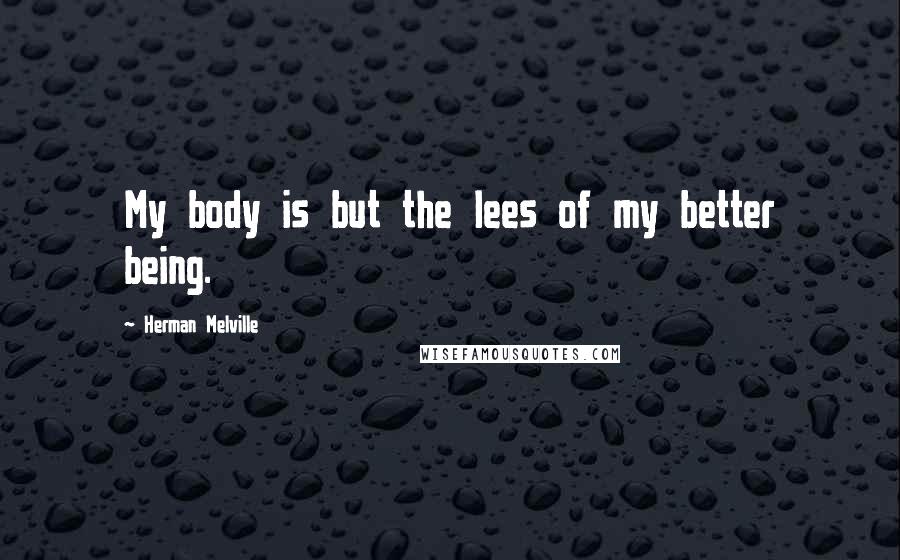 Herman Melville Quotes: My body is but the lees of my better being.