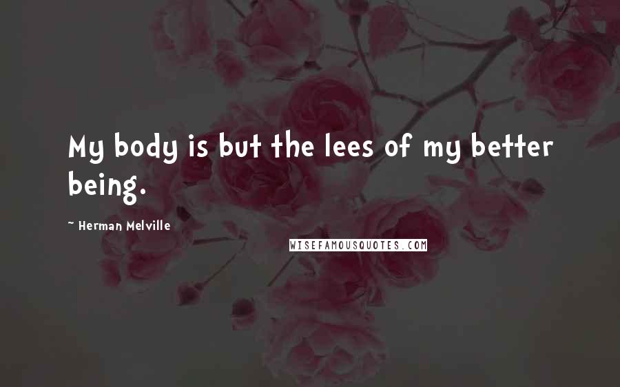 Herman Melville Quotes: My body is but the lees of my better being.