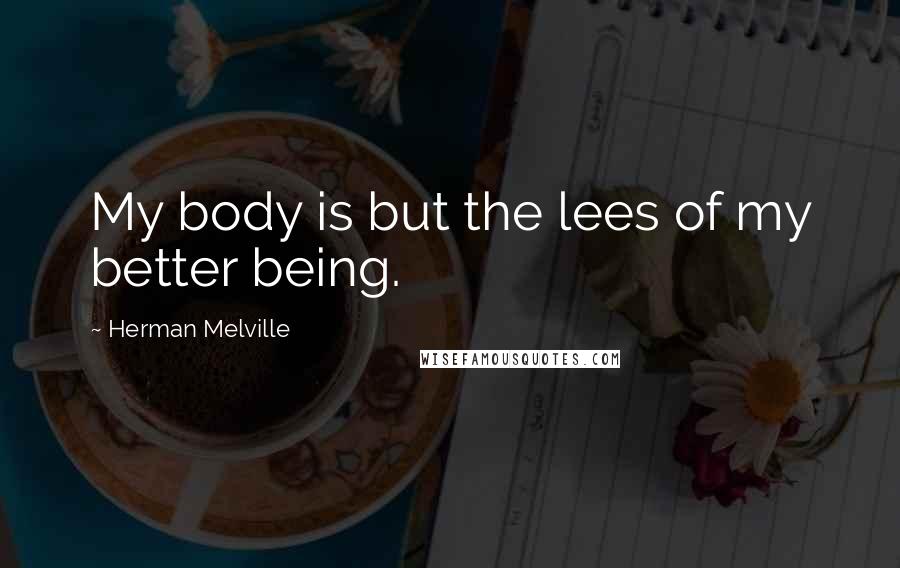 Herman Melville Quotes: My body is but the lees of my better being.