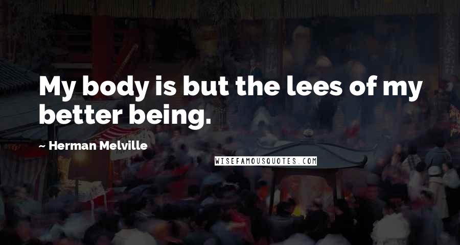 Herman Melville Quotes: My body is but the lees of my better being.