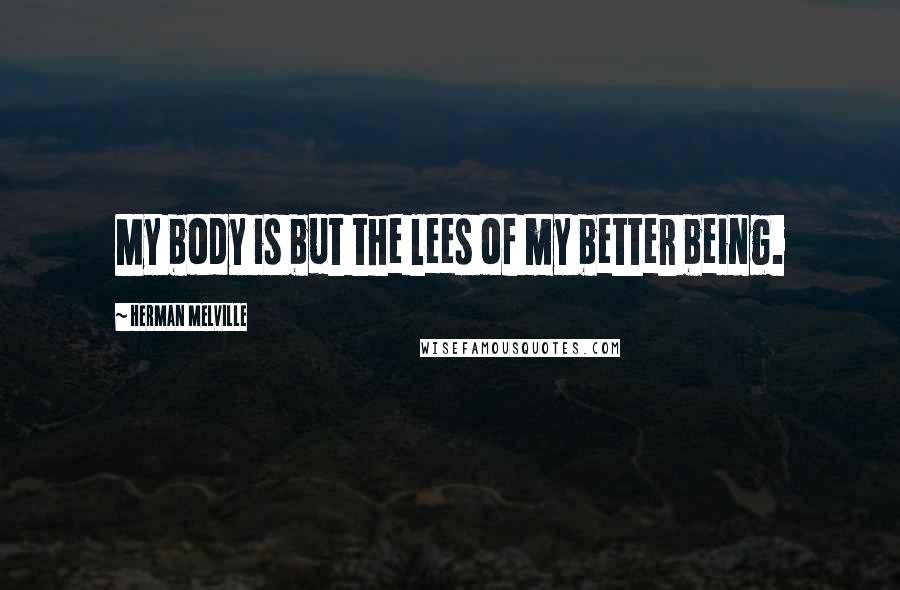 Herman Melville Quotes: My body is but the lees of my better being.