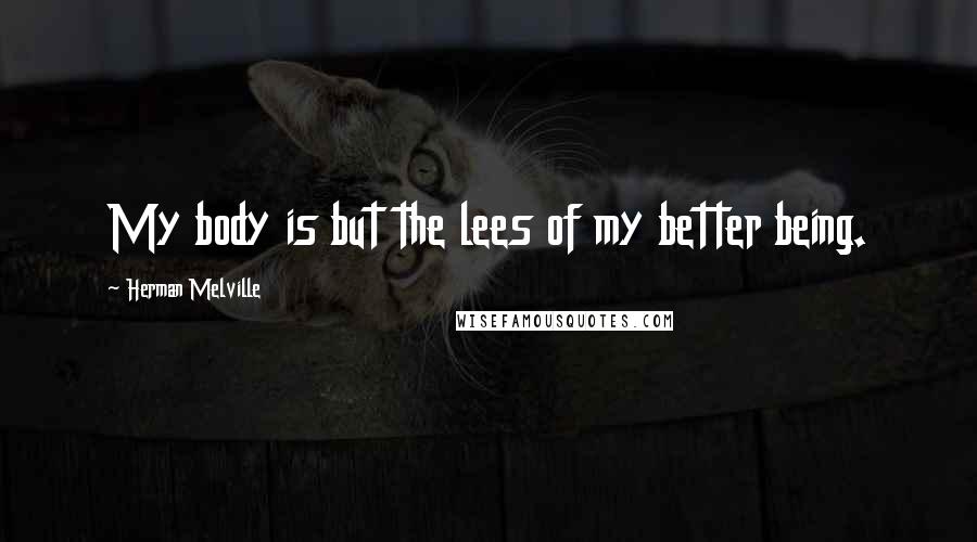 Herman Melville Quotes: My body is but the lees of my better being.