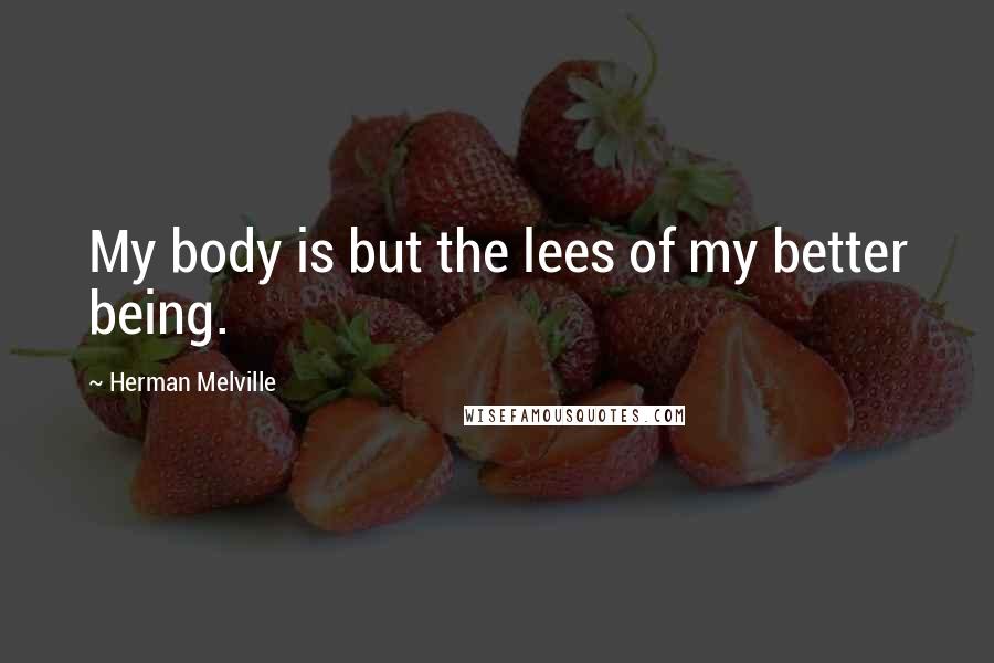 Herman Melville Quotes: My body is but the lees of my better being.