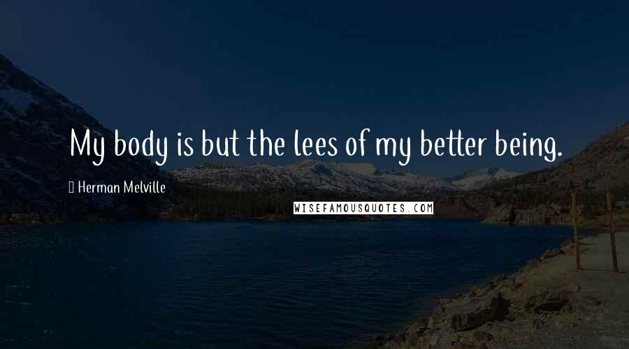 Herman Melville Quotes: My body is but the lees of my better being.