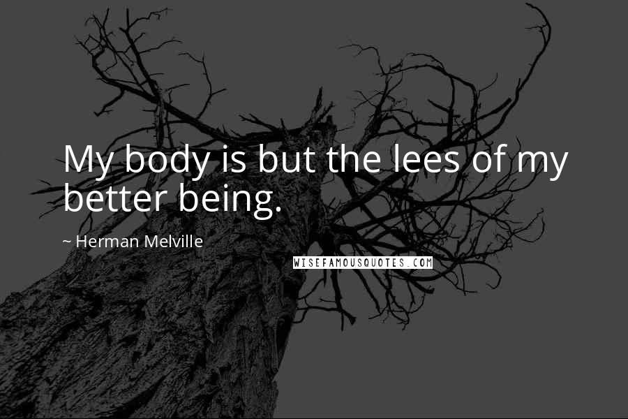 Herman Melville Quotes: My body is but the lees of my better being.