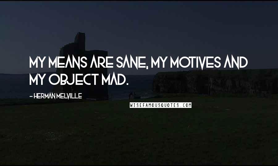 Herman Melville Quotes: My means are sane, my motives and my object mad.