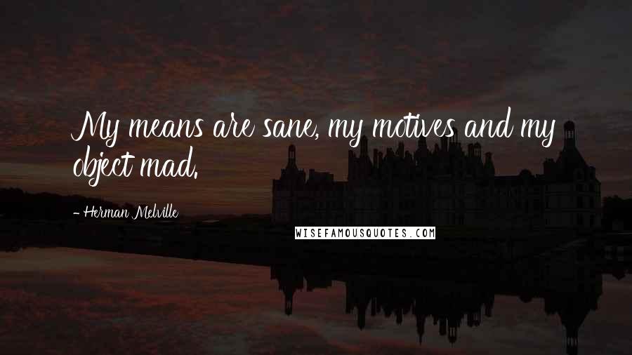 Herman Melville Quotes: My means are sane, my motives and my object mad.