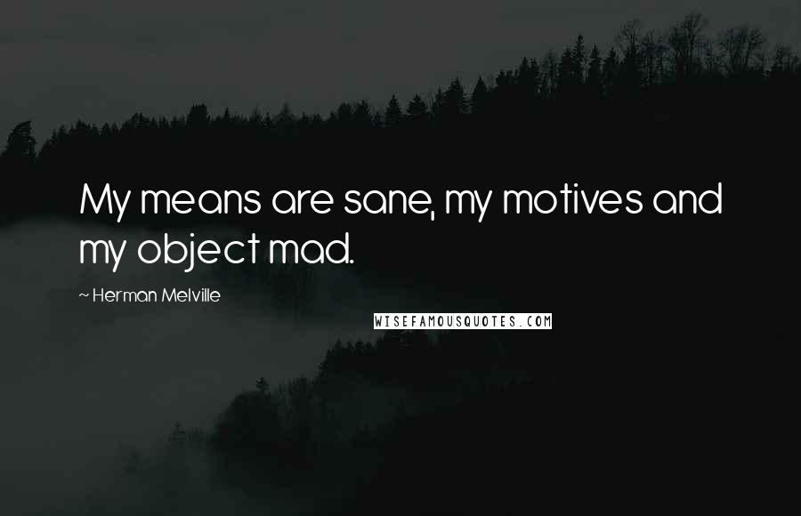 Herman Melville Quotes: My means are sane, my motives and my object mad.