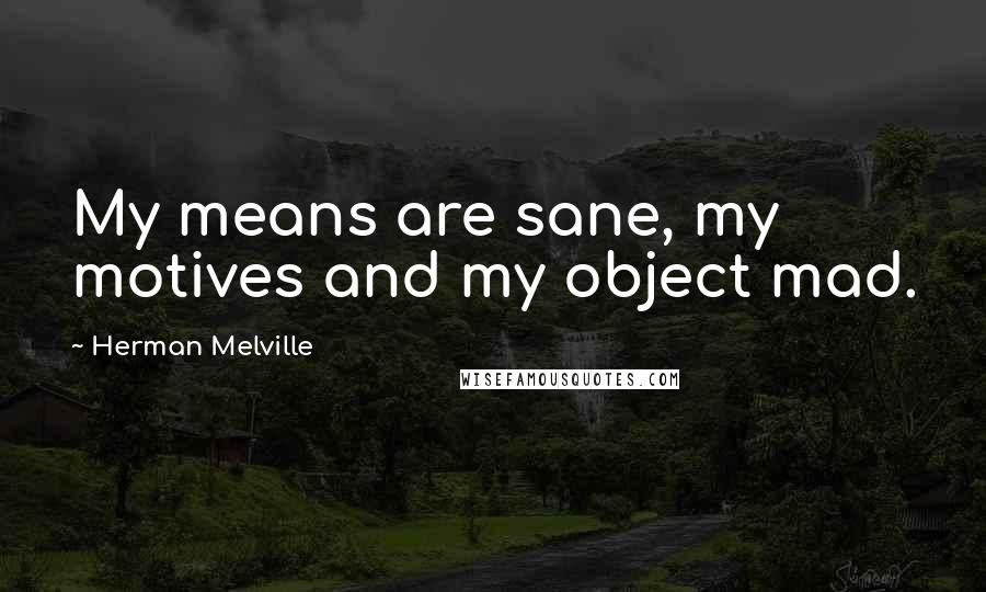 Herman Melville Quotes: My means are sane, my motives and my object mad.