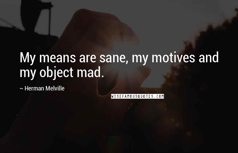 Herman Melville Quotes: My means are sane, my motives and my object mad.