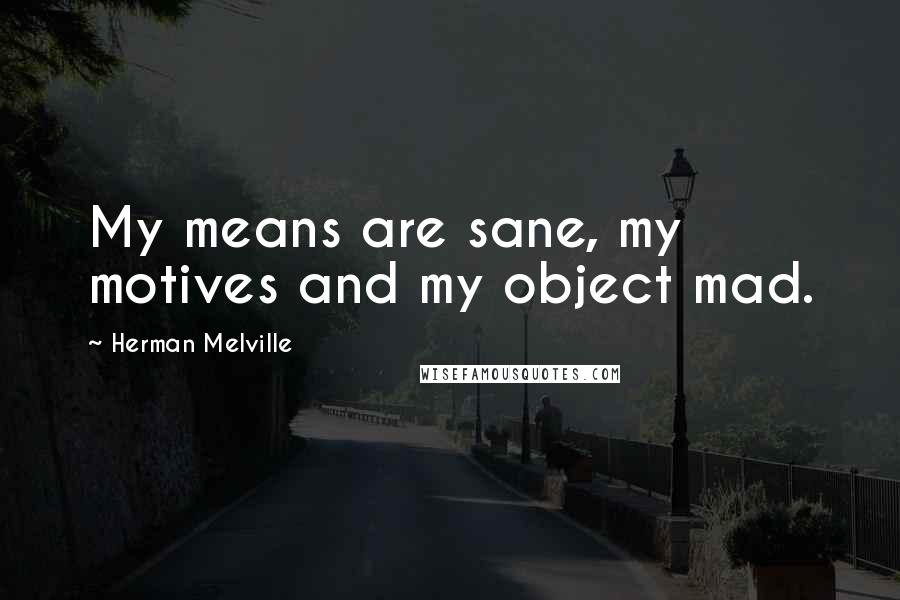 Herman Melville Quotes: My means are sane, my motives and my object mad.