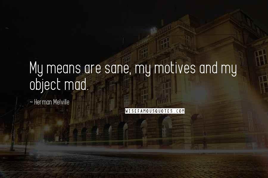 Herman Melville Quotes: My means are sane, my motives and my object mad.