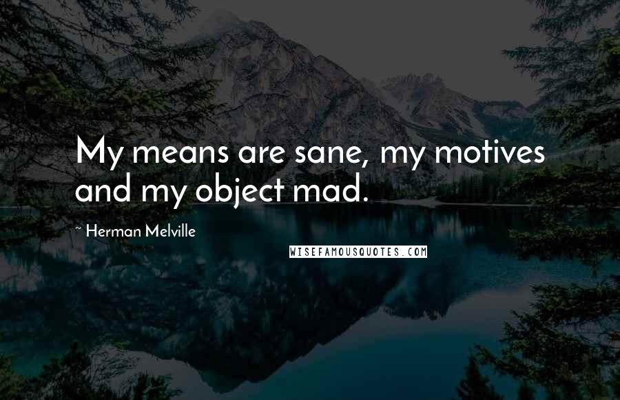 Herman Melville Quotes: My means are sane, my motives and my object mad.