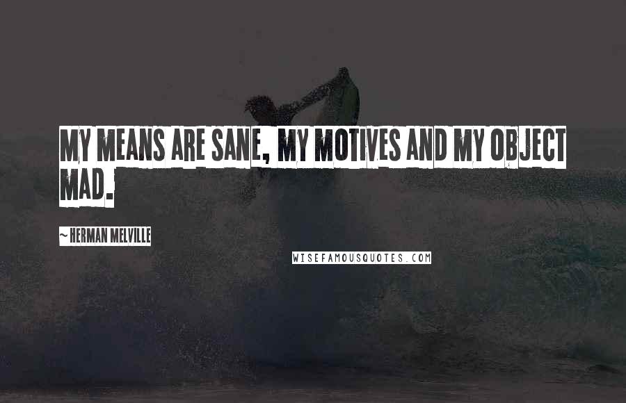 Herman Melville Quotes: My means are sane, my motives and my object mad.