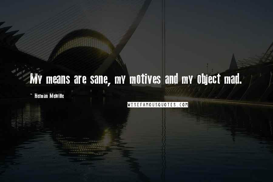 Herman Melville Quotes: My means are sane, my motives and my object mad.