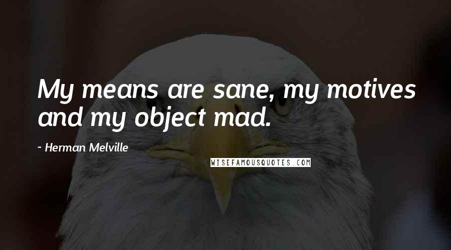 Herman Melville Quotes: My means are sane, my motives and my object mad.