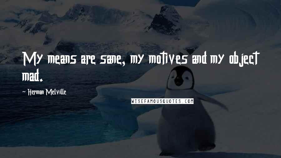 Herman Melville Quotes: My means are sane, my motives and my object mad.