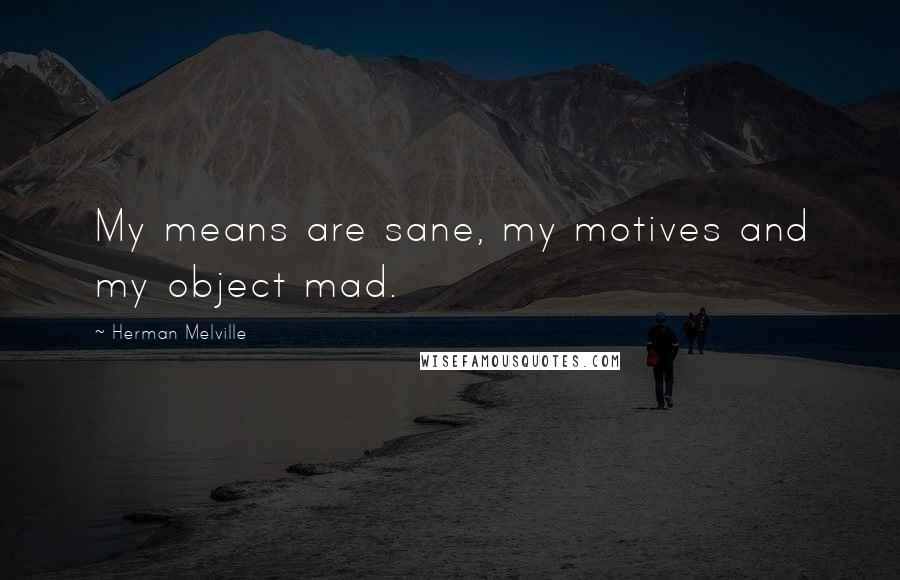 Herman Melville Quotes: My means are sane, my motives and my object mad.