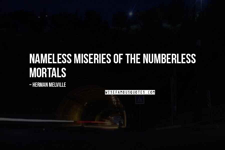 Herman Melville Quotes: Nameless miseries of the numberless mortals