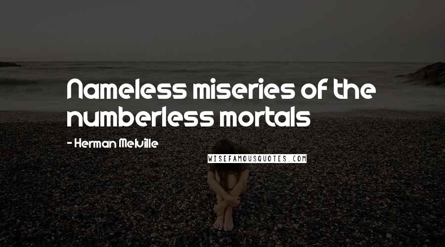Herman Melville Quotes: Nameless miseries of the numberless mortals