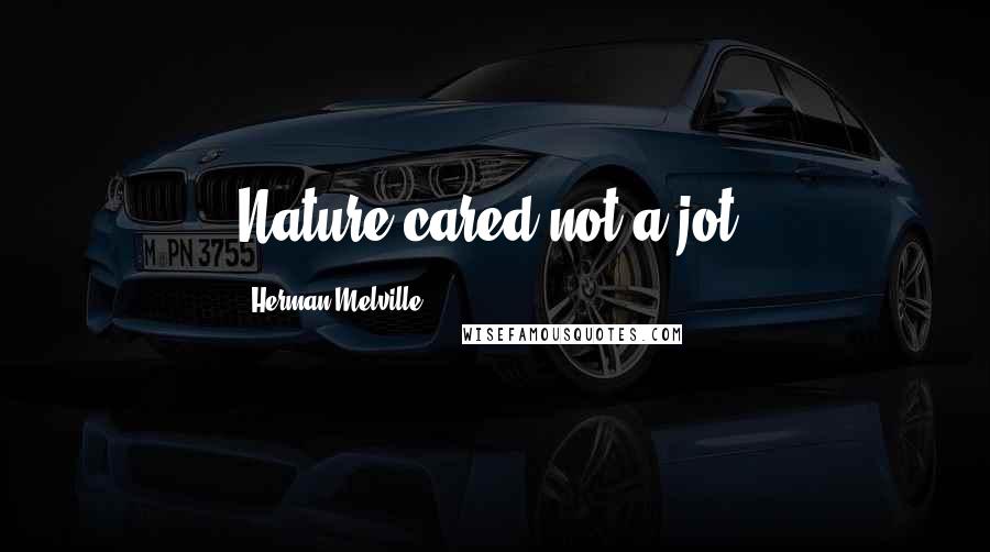 Herman Melville Quotes: Nature cared not a jot.