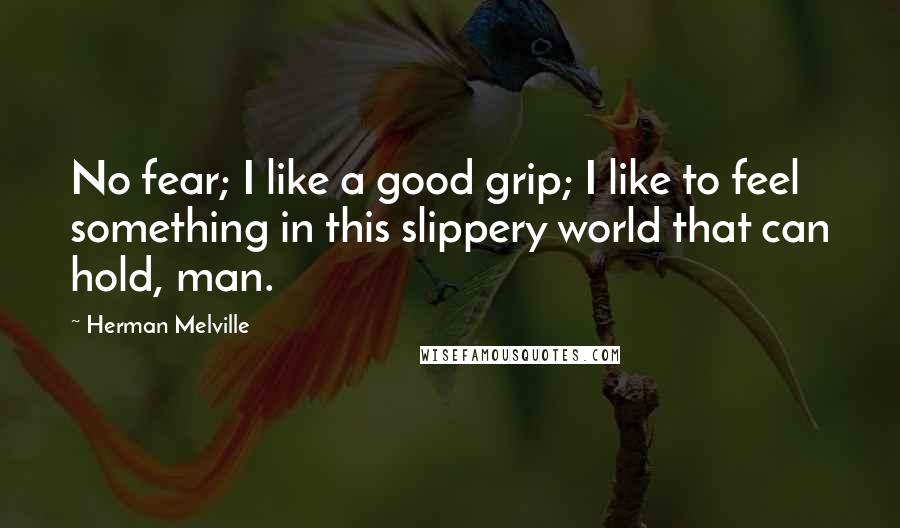 Herman Melville Quotes: No fear; I like a good grip; I like to feel something in this slippery world that can hold, man.