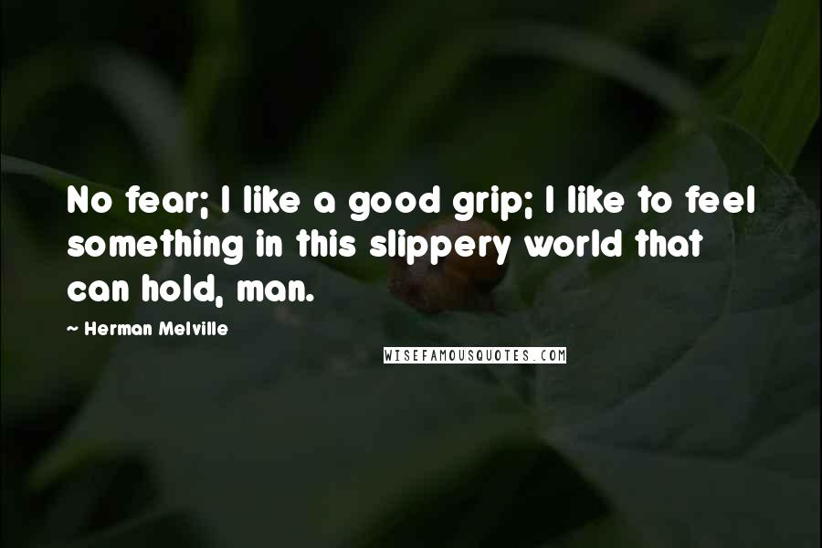 Herman Melville Quotes: No fear; I like a good grip; I like to feel something in this slippery world that can hold, man.