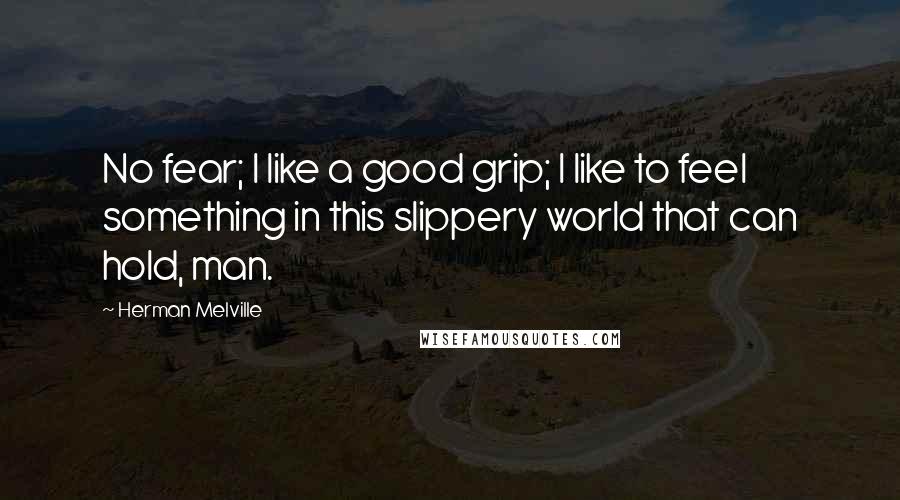 Herman Melville Quotes: No fear; I like a good grip; I like to feel something in this slippery world that can hold, man.