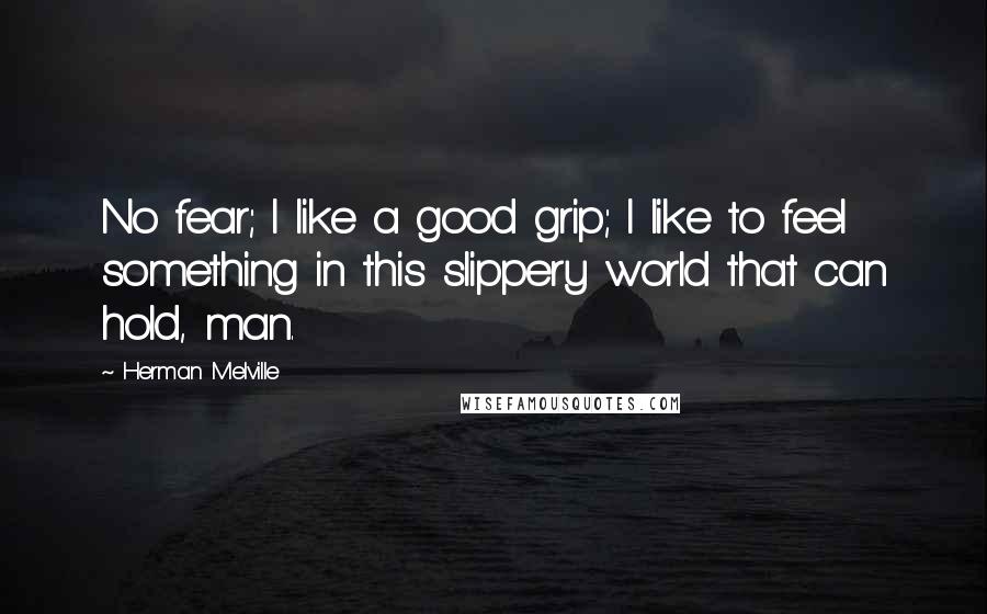 Herman Melville Quotes: No fear; I like a good grip; I like to feel something in this slippery world that can hold, man.