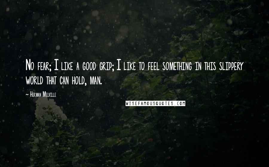 Herman Melville Quotes: No fear; I like a good grip; I like to feel something in this slippery world that can hold, man.