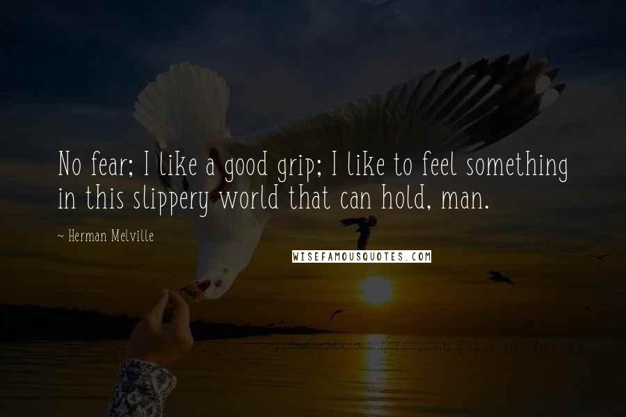 Herman Melville Quotes: No fear; I like a good grip; I like to feel something in this slippery world that can hold, man.