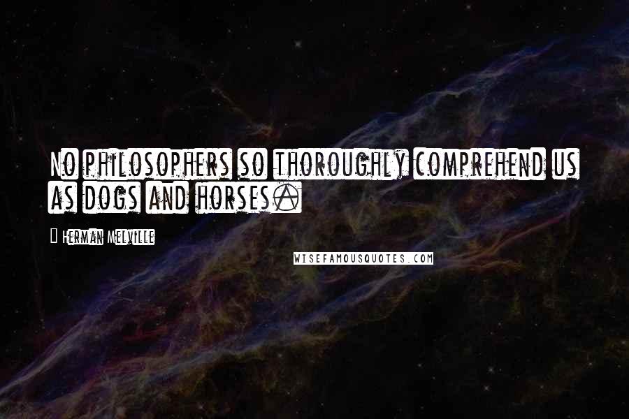 Herman Melville Quotes: No philosophers so thoroughly comprehend us as dogs and horses.