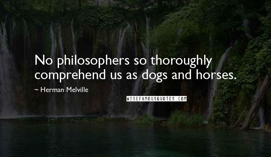 Herman Melville Quotes: No philosophers so thoroughly comprehend us as dogs and horses.