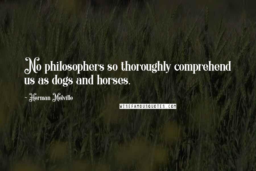 Herman Melville Quotes: No philosophers so thoroughly comprehend us as dogs and horses.