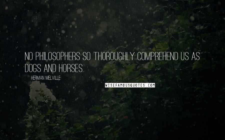 Herman Melville Quotes: No philosophers so thoroughly comprehend us as dogs and horses.