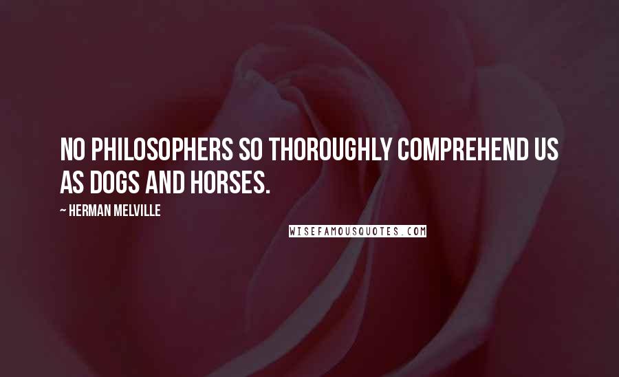 Herman Melville Quotes: No philosophers so thoroughly comprehend us as dogs and horses.