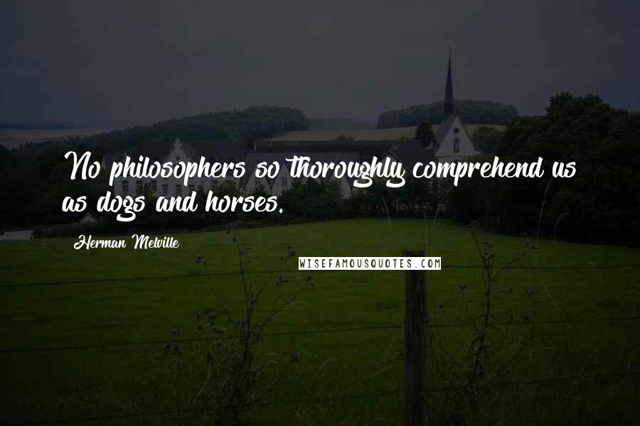 Herman Melville Quotes: No philosophers so thoroughly comprehend us as dogs and horses.