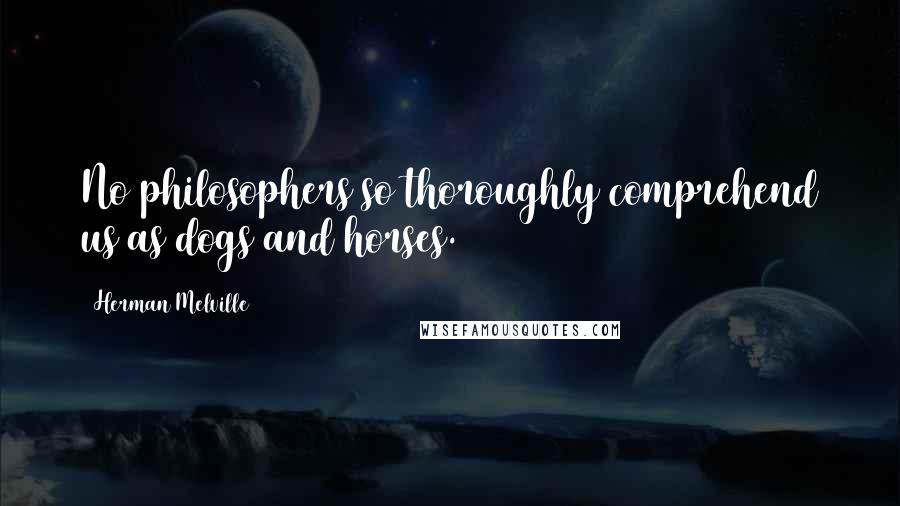 Herman Melville Quotes: No philosophers so thoroughly comprehend us as dogs and horses.