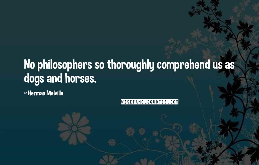 Herman Melville Quotes: No philosophers so thoroughly comprehend us as dogs and horses.