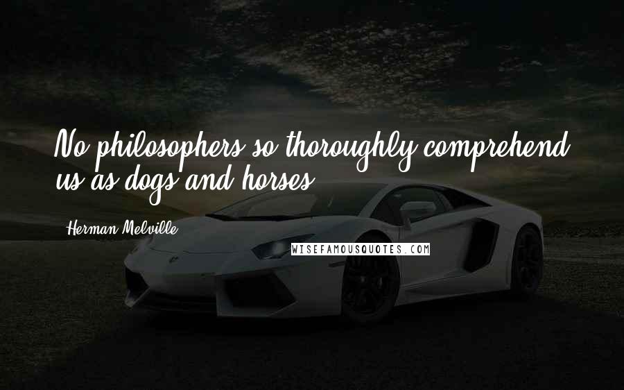 Herman Melville Quotes: No philosophers so thoroughly comprehend us as dogs and horses.