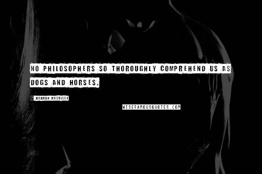 Herman Melville Quotes: No philosophers so thoroughly comprehend us as dogs and horses.