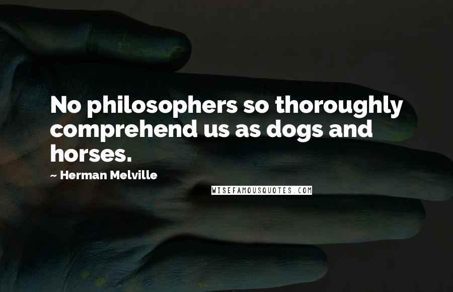 Herman Melville Quotes: No philosophers so thoroughly comprehend us as dogs and horses.