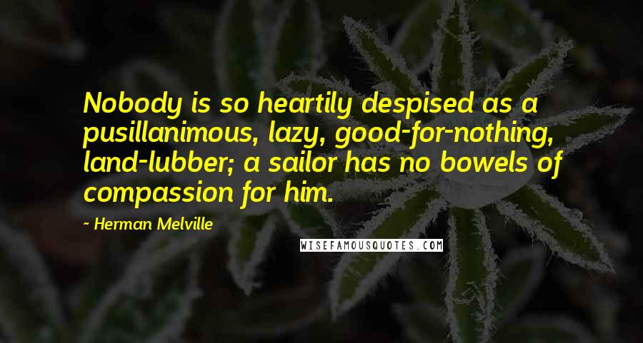 Herman Melville Quotes: Nobody is so heartily despised as a pusillanimous, lazy, good-for-nothing, land-lubber; a sailor has no bowels of compassion for him.