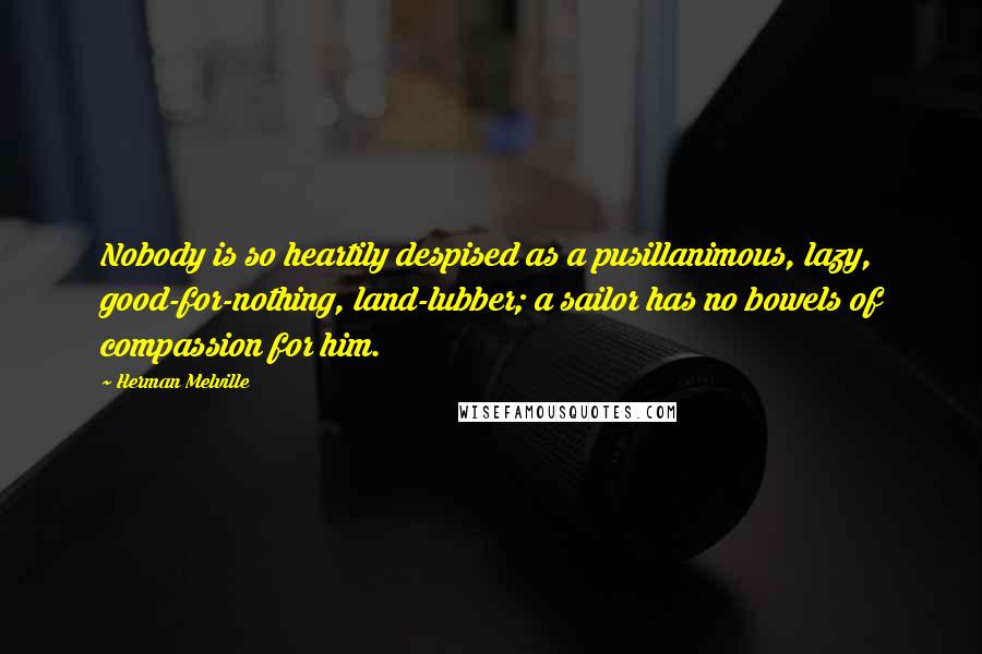 Herman Melville Quotes: Nobody is so heartily despised as a pusillanimous, lazy, good-for-nothing, land-lubber; a sailor has no bowels of compassion for him.