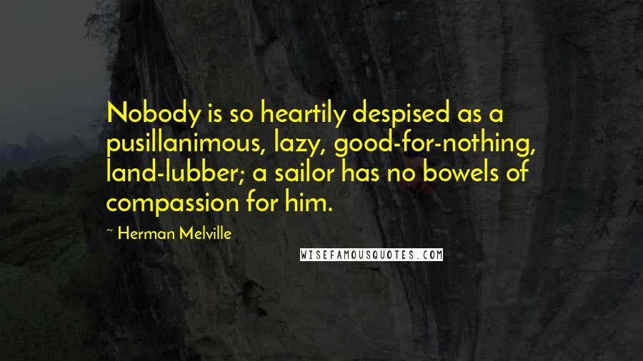 Herman Melville Quotes: Nobody is so heartily despised as a pusillanimous, lazy, good-for-nothing, land-lubber; a sailor has no bowels of compassion for him.